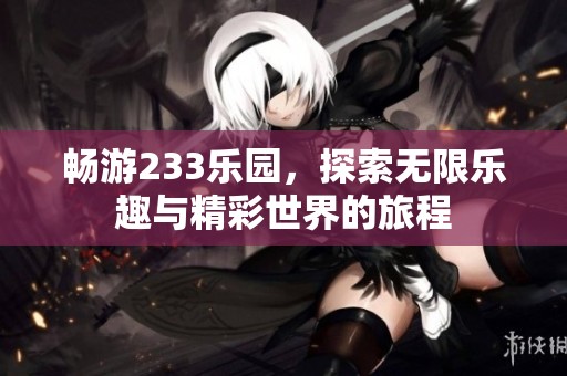 畅游233乐园，探索无限乐趣与精彩世界的旅程