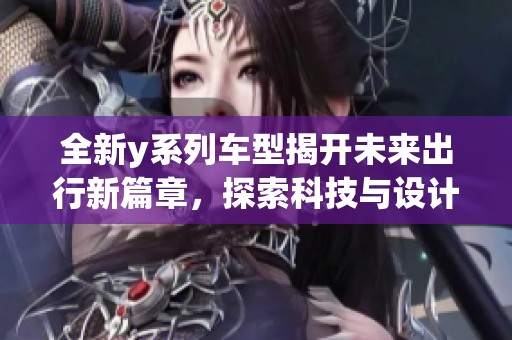 全新y系列车型揭开未来出行新篇章，探索科技与设计的完美结合
