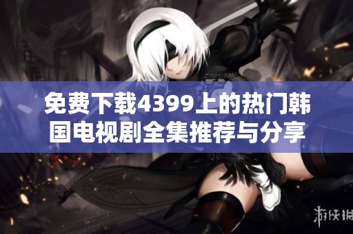 免费下载4399上的热门韩国电视剧全集推荐与分享
