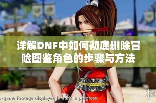 详解DNF中如何彻底删除冒险图鉴角色的步骤与方法