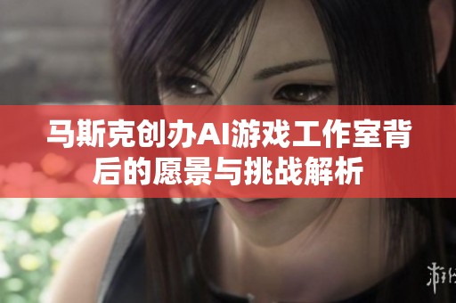 马斯克创办AI游戏工作室背后的愿景与挑战解析