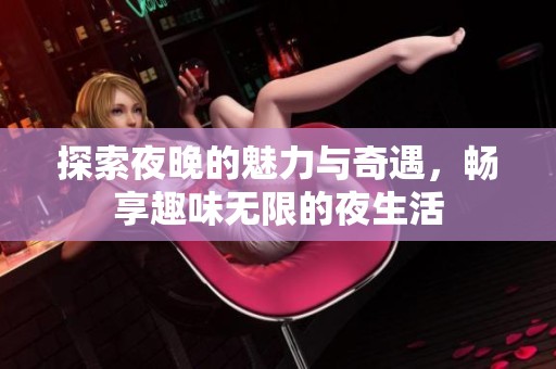 探索夜晚的魅力与奇遇，畅享趣味无限的夜生活