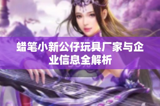 蜡笔小新公仔玩具厂家与企业信息全解析