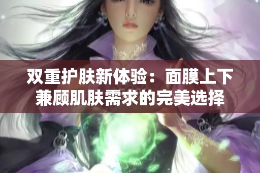 双重护肤新体验：面膜上下兼顾肌肤需求的完美选择