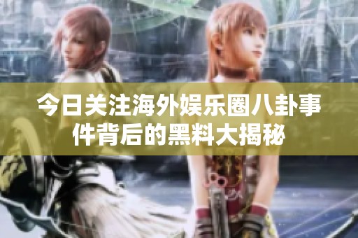 今日关注海外娱乐圈八卦事件背后的黑料大揭秘