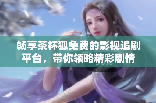 畅享茶杯狐免费的影视追剧平台，带你领略精彩剧情