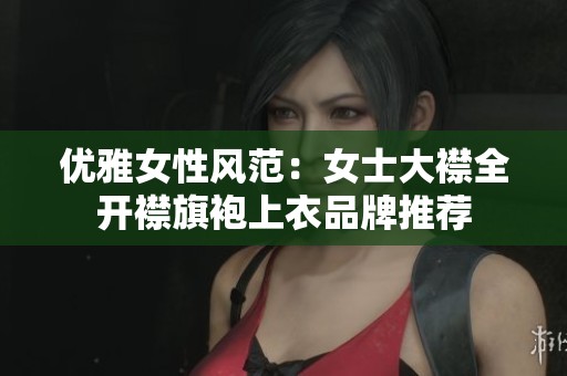 优雅女性风范：女士大襟全开襟旗袍上衣品牌推荐