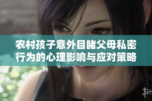 农村孩子意外目睹父母私密行为的心理影响与应对策略