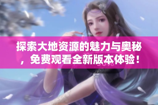 探索大地资源的魅力与奥秘，免费观看全新版本体验！