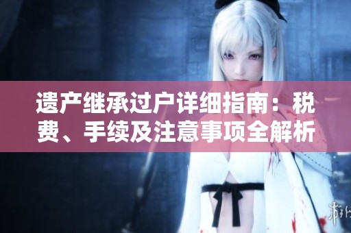 遗产继承过户详细指南：税费、手续及注意事项全解析
