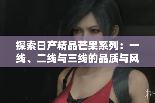 探索日产精品芒果系列：一线、二线与三线的品质与风味之旅