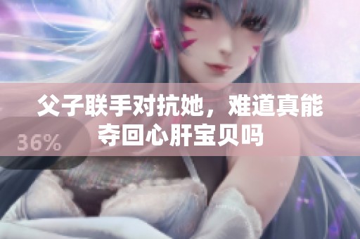 父子联手对抗她，难道真能夺回心肝宝贝吗