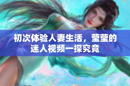 初次体验人妻生活，莹莹的迷人视频一探究竟