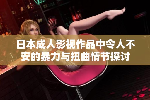 日本成人影视作品中令人不安的暴力与扭曲情节探讨