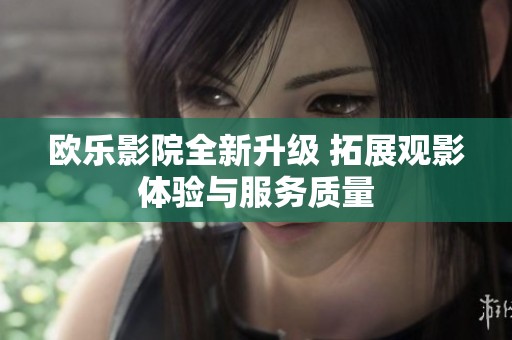 欧乐影院全新升级 拓展观影体验与服务质量