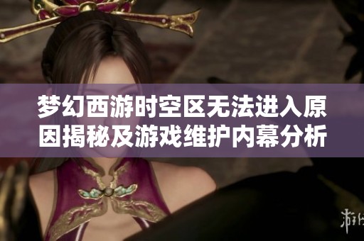 梦幻西游时空区无法进入原因揭秘及游戏维护内幕分析