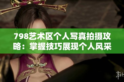 798艺术区个人写真拍摄攻略：掌握技巧展现个人风采