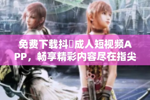免费下载抖抈成人短视频APP，畅享精彩内容尽在指尖