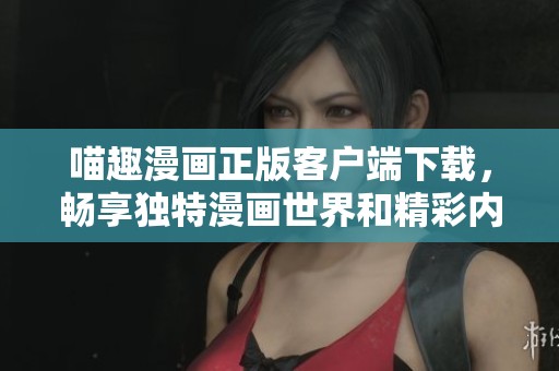 喵趣漫画正版客户端下载，畅享独特漫画世界和精彩内容