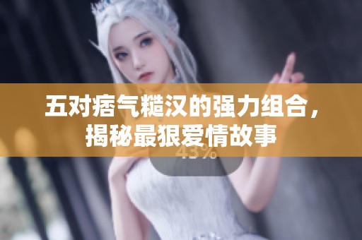 五对痞气糙汉的强力组合，揭秘最狠爱情故事
