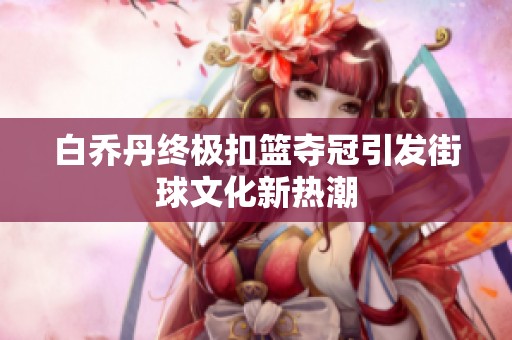 白乔丹终极扣篮夺冠引发街球文化新热潮