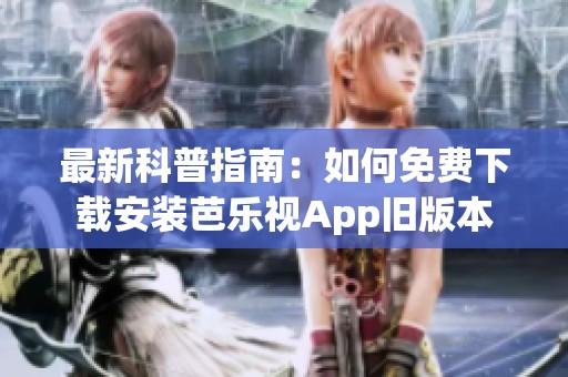 最新科普指南：如何免费下载安装芭乐视App旧版本
