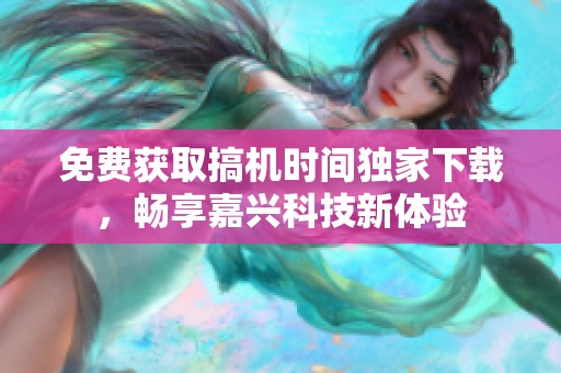 免费获取搞机时间独家下载，畅享嘉兴科技新体验