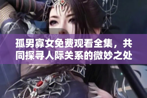 孤男寡女免费观看全集，共同探寻人际关系的微妙之处