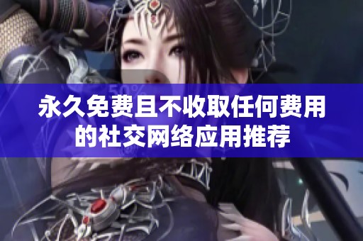 永久免费且不收取任何费用的社交网络应用推荐