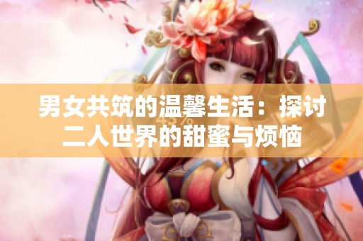 男女共筑的温馨生活：探讨二人世界的甜蜜与烦恼