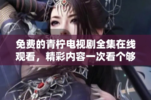 免费的青柠电视剧全集在线观看，精彩内容一次看个够