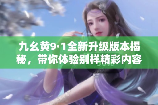 九幺黄9·1全新升级版本揭秘，带你体验别样精彩内容