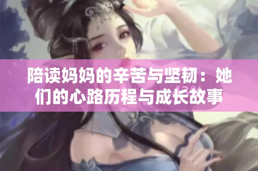 陪读妈妈的辛苦与坚韧：她们的心路历程与成长故事