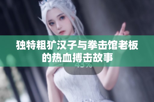 独特粗犷汉子与拳击馆老板的热血搏击故事