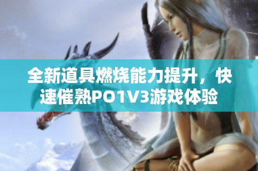 全新道具燃烧能力提升，快速催熟PO1V3游戏体验