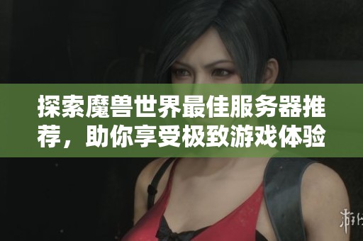 探索魔兽世界最佳服务器推荐，助你享受极致游戏体验