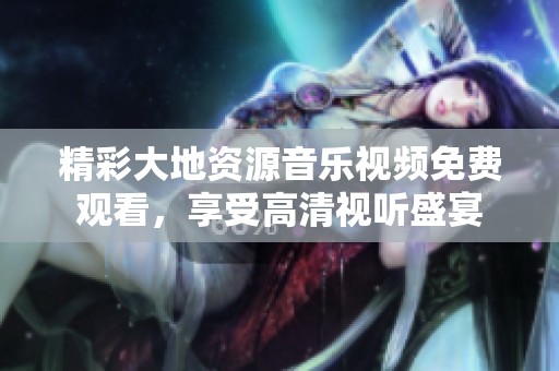 精彩大地资源音乐视频免费观看，享受高清视听盛宴
