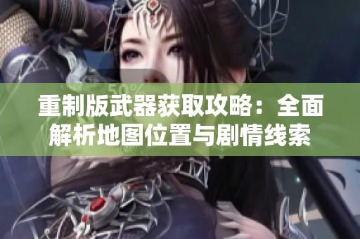 重制版武器获取攻略：全面解析地图位置与剧情线索