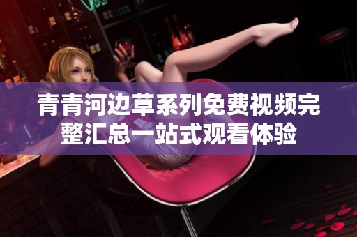 青青河边草系列免费视频完整汇总一站式观看体验