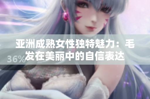 亚洲成熟女性独特魅力：毛发在美丽中的自信表达