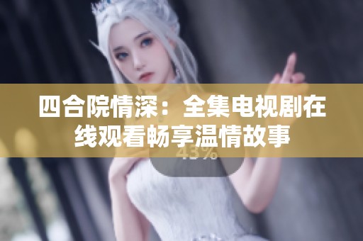 四合院情深：全集电视剧在线观看畅享温情故事