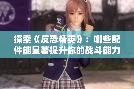 探索《反恐精英》：哪些配件能显著提升你的战斗能力