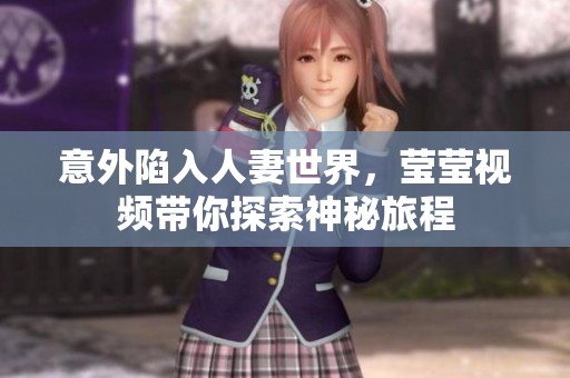 意外陷入人妻世界，莹莹视频带你探索神秘旅程