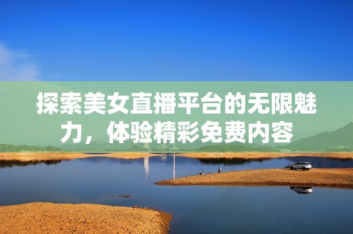 探索美女直播平台的无限魅力，体验精彩免费内容