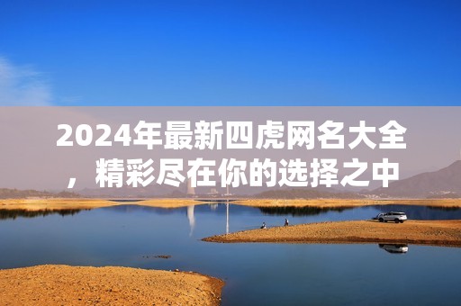 2024年最新四虎网名大全，精彩尽在你的选择之中