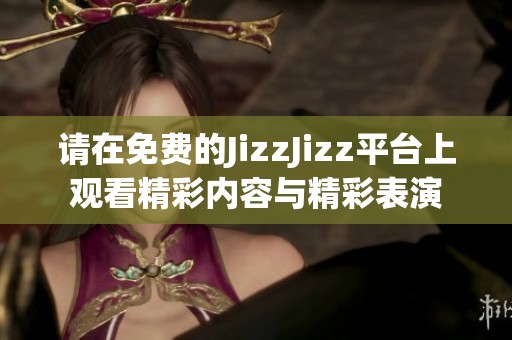 请在免费的JizzJizz平台上观看精彩内容与精彩表演