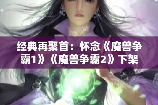 经典再聚首：怀念《魔兽争霸1》《魔兽争霸2》下架引发的情怀回顾