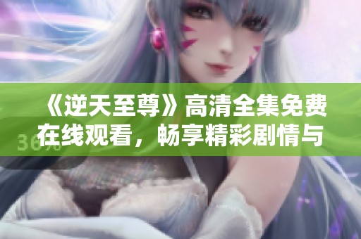 《逆天至尊》高清全集免费在线观看，畅享精彩剧情与刺激冒险