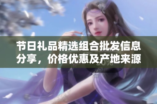 节日礼品精选组合批发信息分享，价格优惠及产地来源介绍