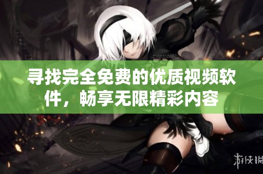 寻找完全免费的优质视频软件，畅享无限精彩内容